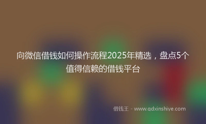 向微信借钱如何操作流程2025年精选，盘点5个值得信赖的借钱平台
