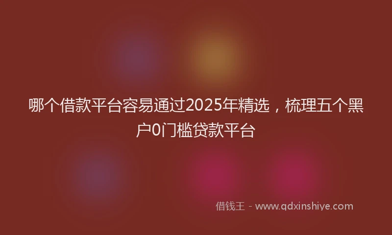 哪个借款平台容易通过2025年精选，梳理五个黑户0门槛贷款平台