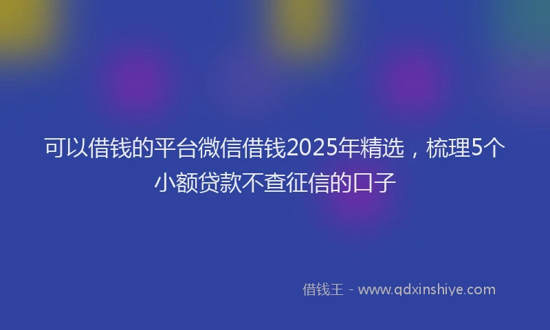可以借钱的平台微信借钱2025年精选，梳理5个小额贷款不查征信的口子