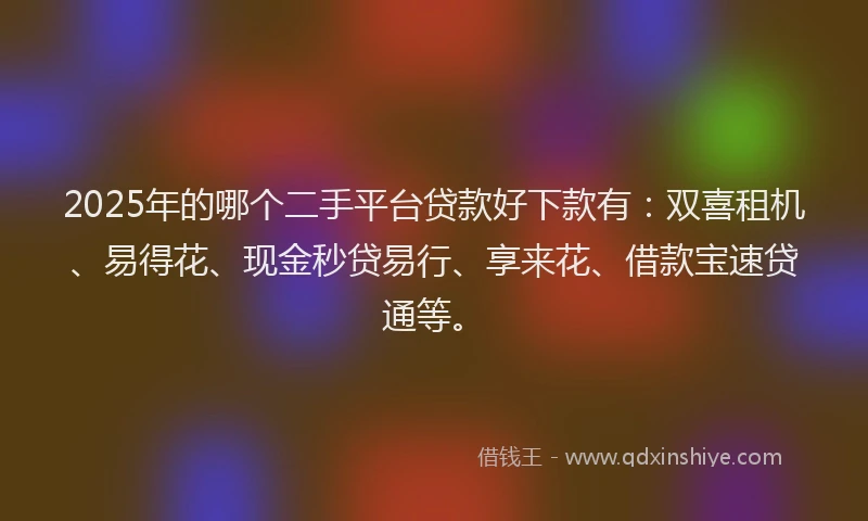 2025年的哪个二手平台贷款好下款有:双喜租机、易得花、现金秒贷易行、享来花、借款宝速贷通等。