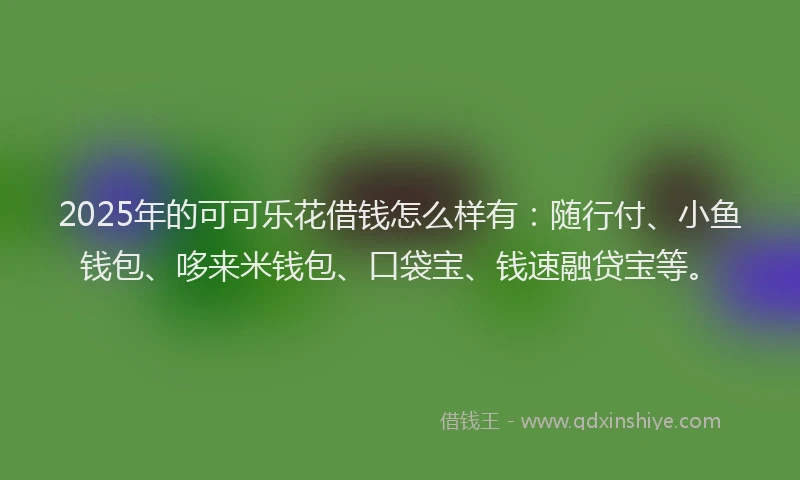 2025年的可可乐花借钱怎么样有：随行付、小鱼钱包、哆来米钱包、口袋宝、钱速融贷宝等。