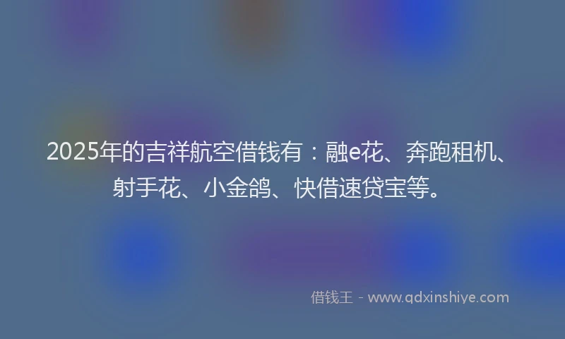 2025年的吉祥航空借钱有:融e花、奔跑租机、射手花、小金鸽、快借速贷宝等。