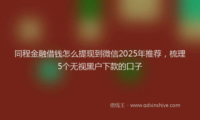 同程金融借钱怎么提现到微信2025年推荐，梳理5个无视黑户下款的口子