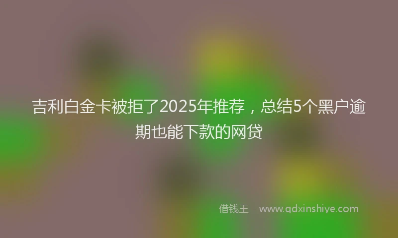 吉利白金卡被拒了2025年推荐，总结5个黑户逾期也能下款的网贷