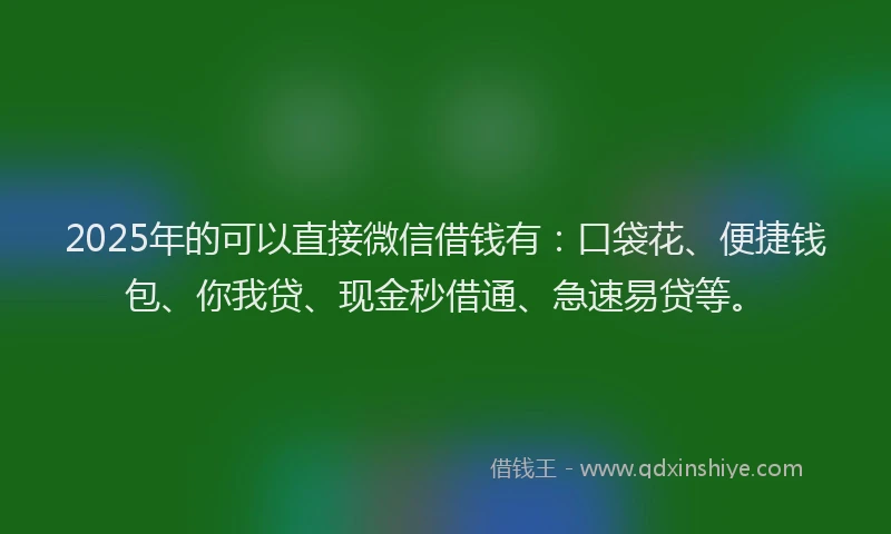 2025年的可以直接微信借钱有：口袋花、便捷钱包、你我贷、现金秒借通、急速易贷等。