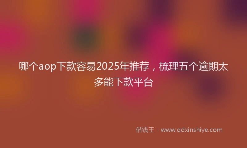 哪个aop下款容易2025年推荐，梳理五个逾期太多能下款平台