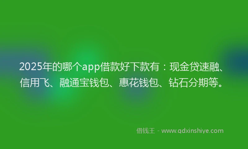 2025年的哪个app借款好下款有：现金贷速融、信用飞、融通宝钱包、惠花钱包、钻石分期等。