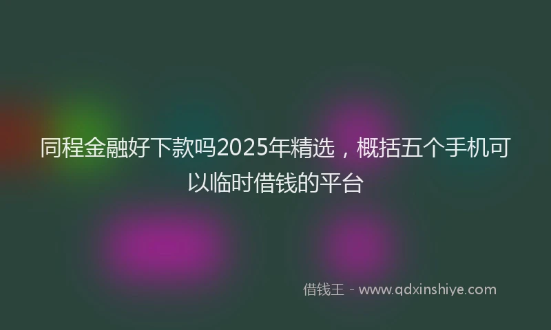 同程金融好下款吗2025年精选，概括五个手机可以临时借钱的平台