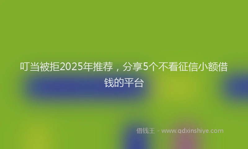 叮当被拒2025年推荐，分享5个不看征信小额借钱的平台