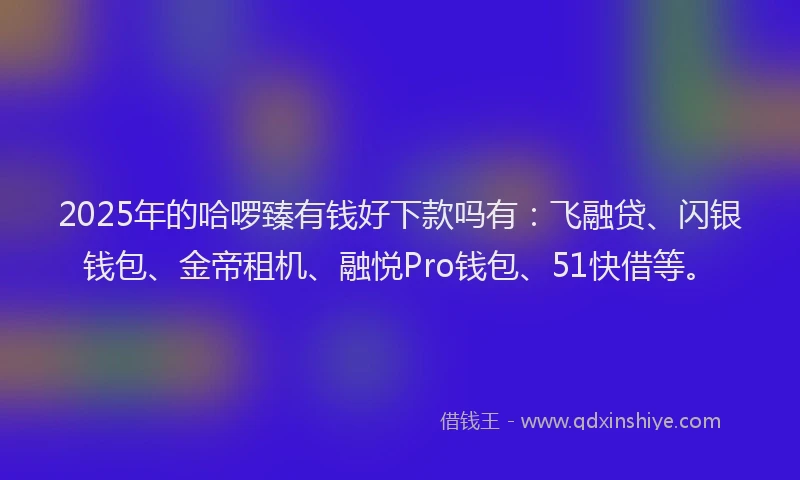 2025年的哈啰臻有钱好下款吗有：飞融贷、闪银钱包、金帝租机、融悦Pro钱包、51快借等。