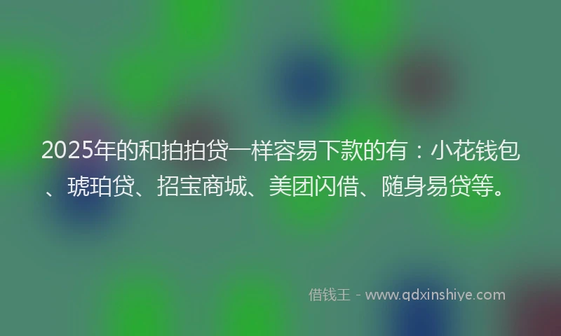 2025年的和拍拍贷一样容易下款的有：小花钱包、琥珀贷、招宝商城、美团闪借、随身易贷等。