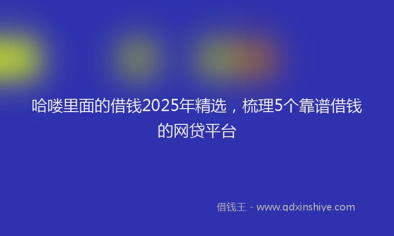 哈喽里面的借钱2025年精选，梳理5个靠谱借钱的网贷平台