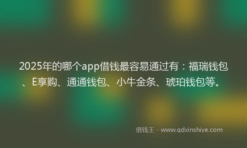 2025年的哪个app借钱最容易通过有：福瑞钱包、E享购、通通钱包、小牛金条、琥珀钱包等。