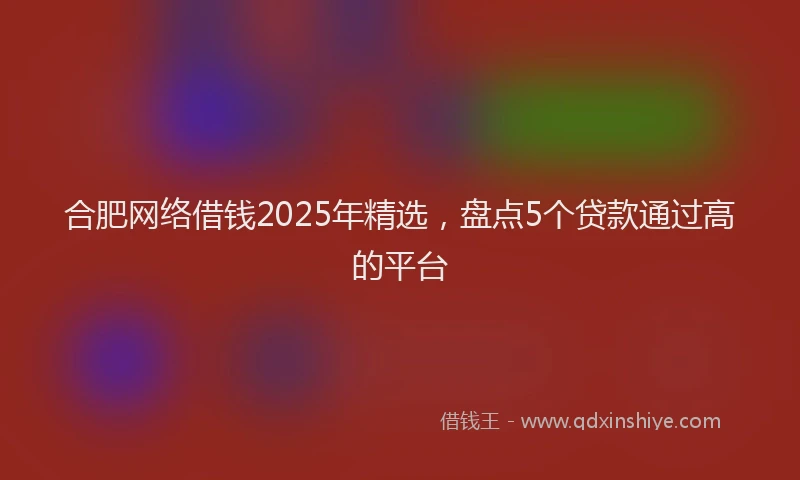 合肥网络借钱2025年精选，盘点5个贷款通过高的平台