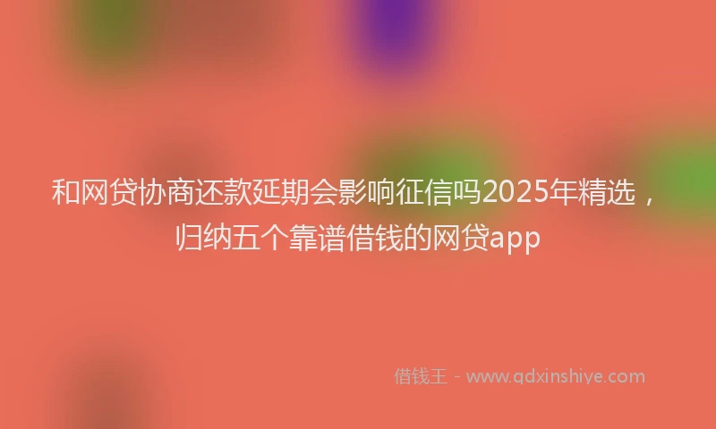 和网贷协商还款延期会影响征信吗2025年精选,归纳五个靠谱借钱的网贷app