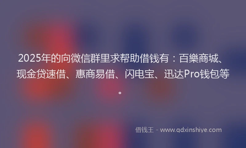 2025年的向微信群里求帮助借钱有：百樂商城、现金贷速借、惠商易借、闪电宝、迅达Pro钱包等。