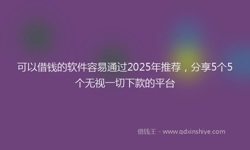 可以借钱的软件容易通过2025年推荐，分享5个5个无视一切下款的平台
