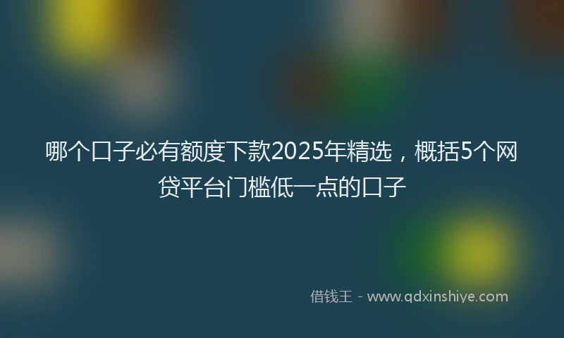 哪个口子必有额度下款2025年精选，概括5个网贷平台门槛低一点的口子