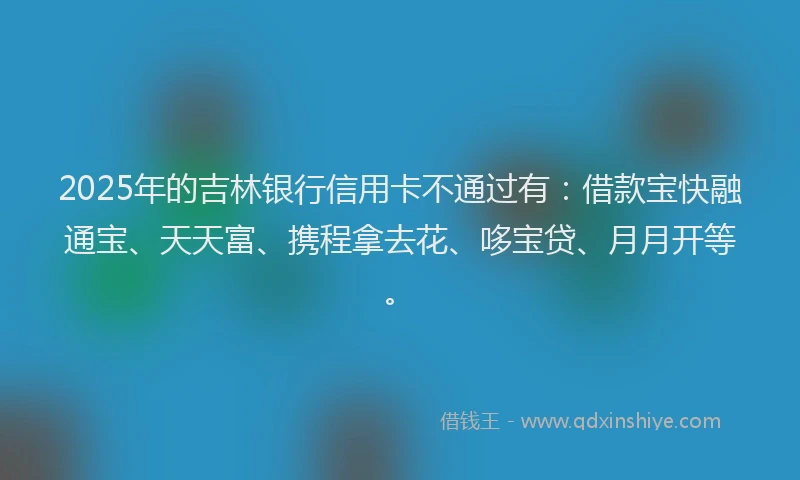 2025年的吉林银行信用卡不通过有：借款宝快融通宝、天天富、携程拿去花、哆宝贷、月月开等。