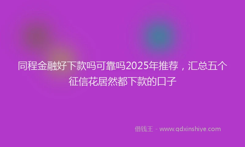 同程金融好下款吗可靠吗2025年推荐，汇总五个征信花居然都下款的口子