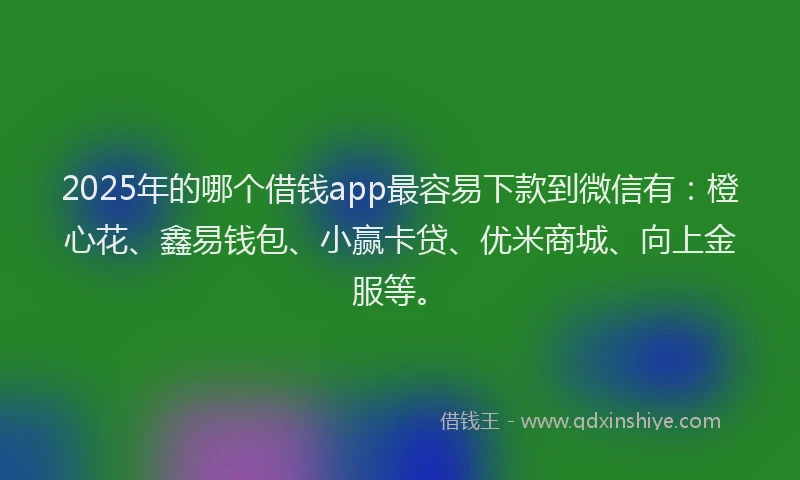 2025年的哪个借钱app最容易下款到微信有：橙心花、鑫易钱包、小赢卡贷、优米商城、向上金服等。