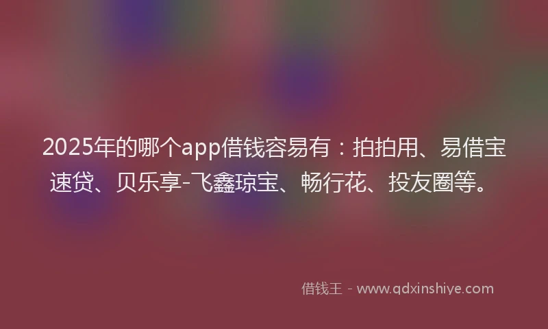 2025年的哪个app借钱容易有：拍拍用、易借宝速贷、贝乐享-飞鑫琼宝、畅行花、投友圈等。