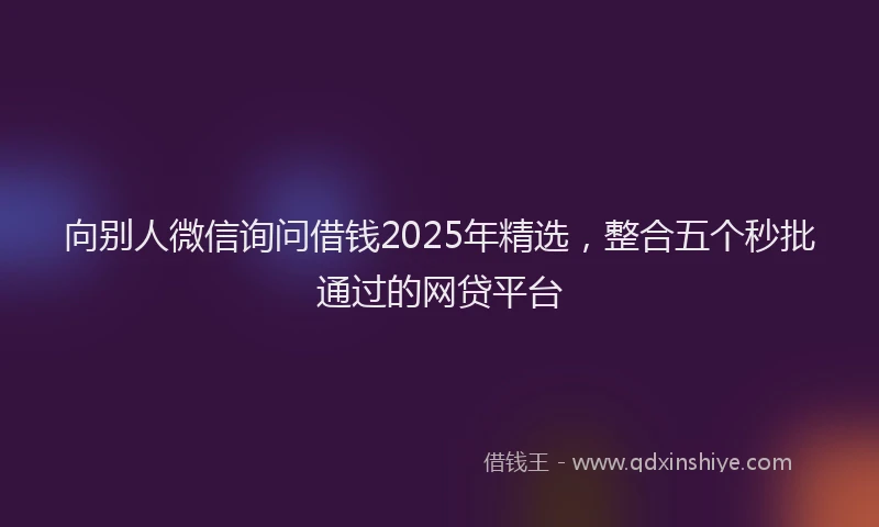 向别人微信询问借钱2025年精选，整合五个秒批通过的网贷平台