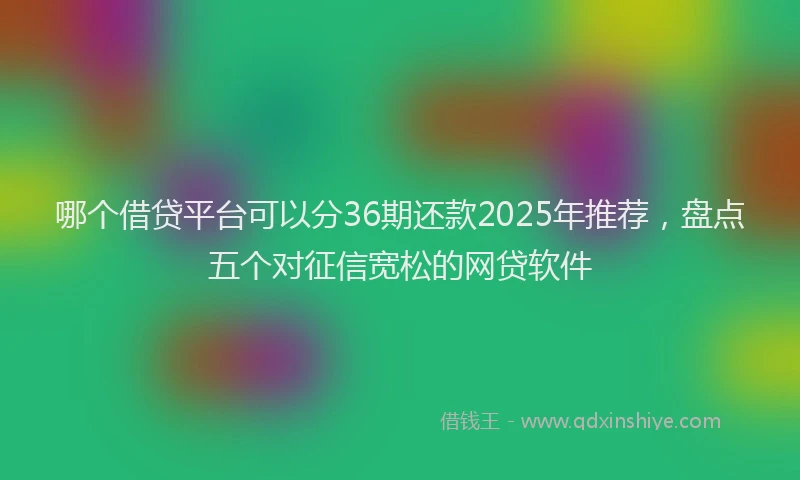 哪个借贷平台可以分36期还款2025年推荐，盘点五个对征信宽松的网贷软件