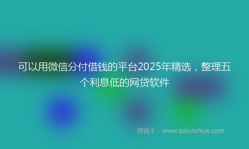 可以用微信分付借钱的平台2025年精选，整理五个利息低的网贷软件