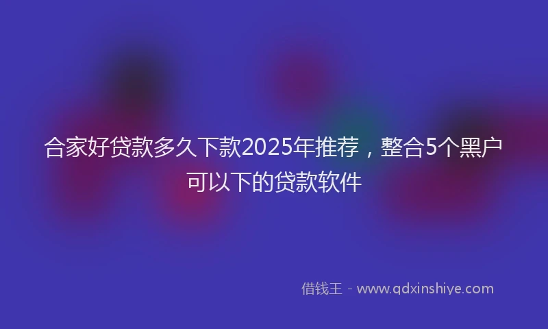 合家好贷款多久下款2025年推荐，整合5个黑户可以下的贷款软件