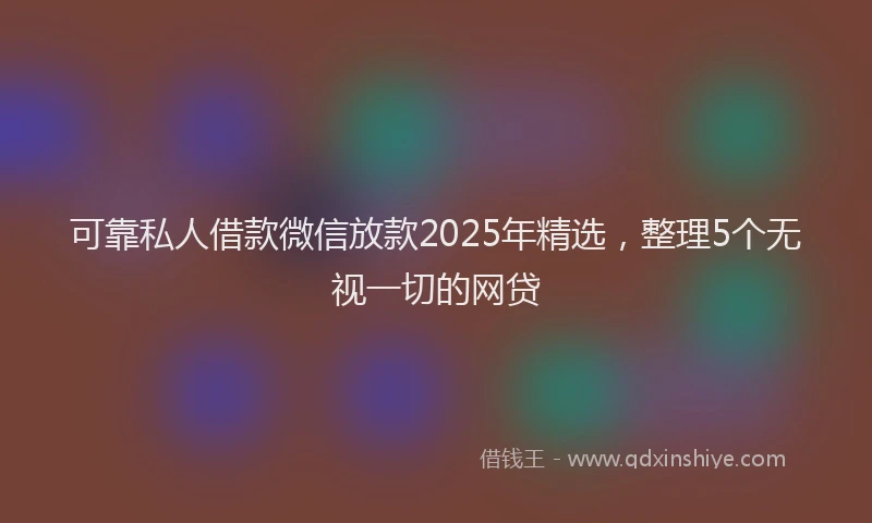 可靠私人借款微信放款2025年精选，整理5个无视一切的网贷