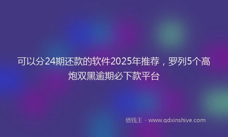 可以分24期还款的软件2025年推荐，罗列5个高炮双黑逾期必下款平台