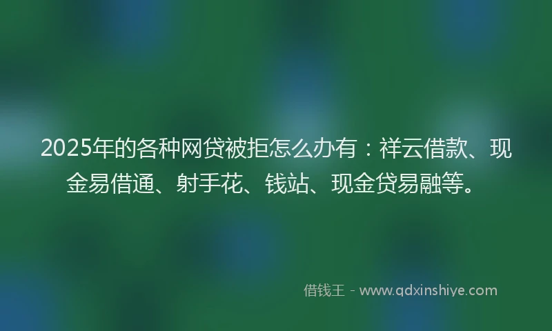 2025年的各种网贷被拒怎么办有：祥云借款、现金易借通、射手花、钱站、现金贷易融等。