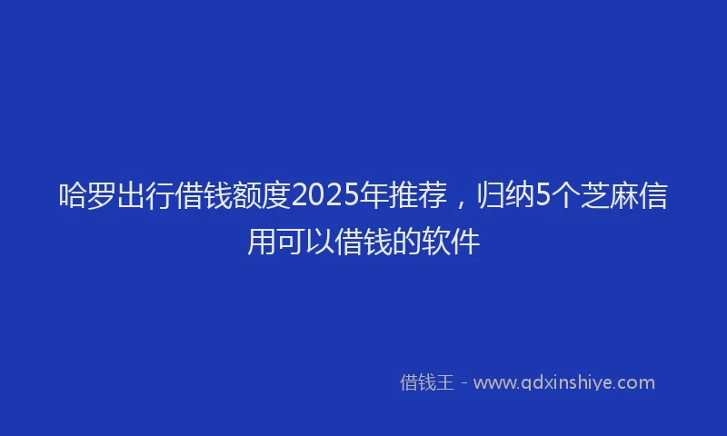 哈罗出行借钱额度2025年推荐,归纳5个芝麻信用可以借钱的软件
