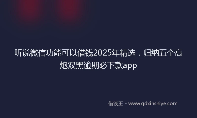 听说微信功能可以借钱2025年精选，归纳五个高炮双黑逾期必下款app