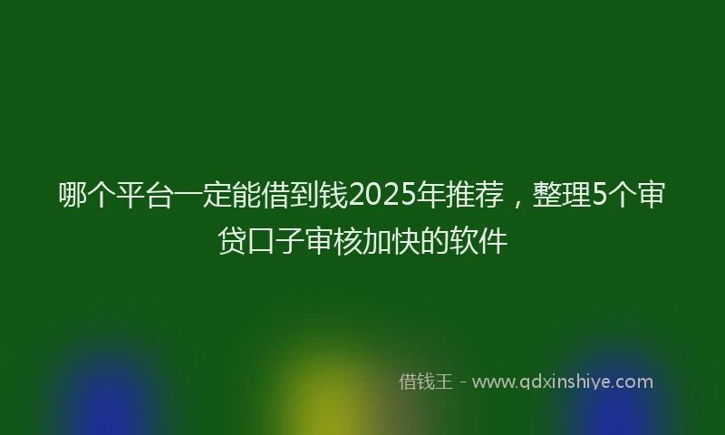 哪个平台一定能借到钱2025年推荐，整理5个审贷口子审核加快的软件