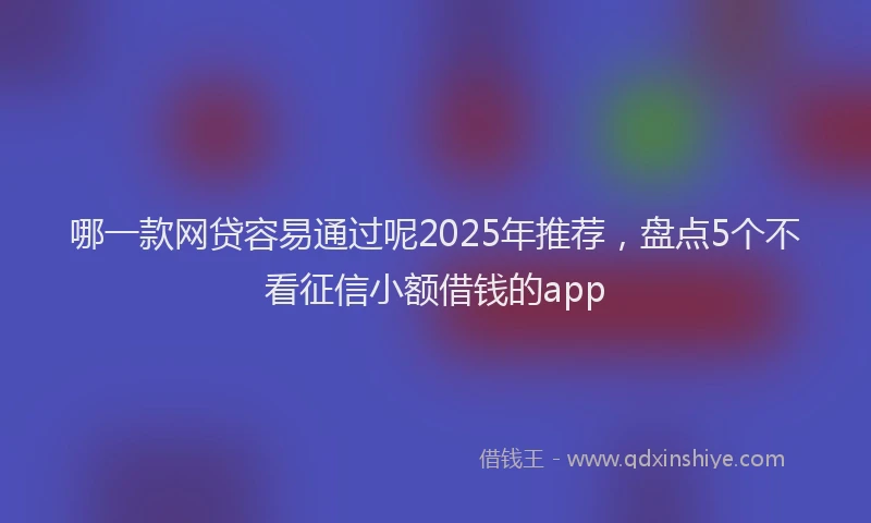 哪一款网贷容易通过呢2025年推荐，盘点5个不看征信小额借钱的app