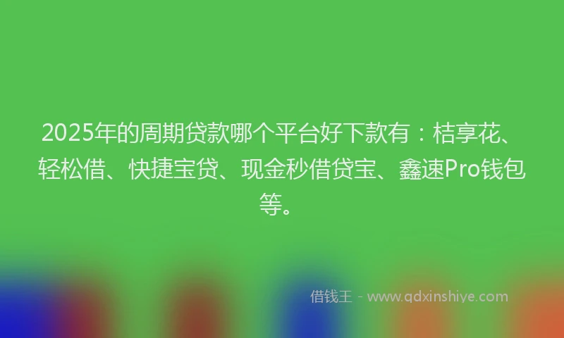 2025年的周期贷款哪个平台好下款有：桔享花、轻松借、快捷宝贷、现金秒借贷宝、鑫速Pro钱包等。