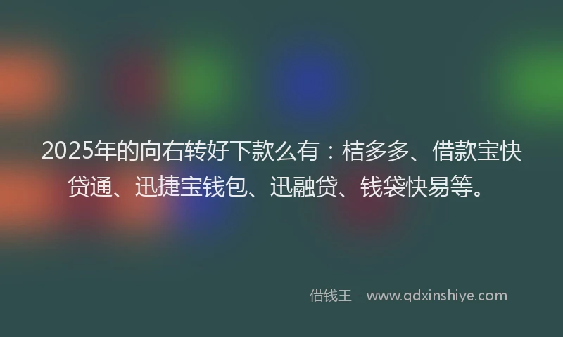 2025年的向右转好下款么有：桔多多、借款宝快贷通、迅捷宝钱包、迅融贷、钱袋快易等。