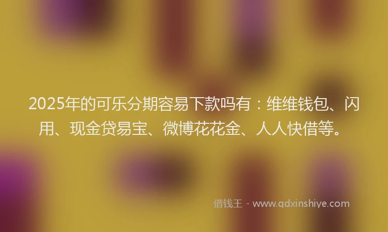 2025年的可乐分期容易下款吗有：维维钱包、闪用、现金贷易宝、微博花花金、人人快借等。