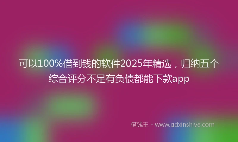 可以100%借到钱的软件2025年精选，归纳五个综合评分不足有负债都能下款app