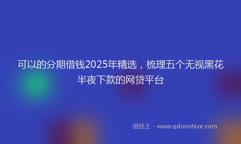 可以的分期借钱2025年精选，梳理五个无视黑花半夜下款的网贷平台