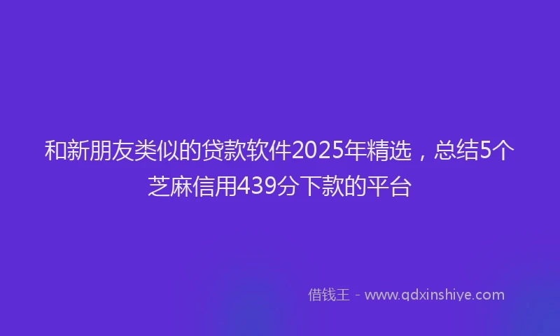 和新朋友类似的贷款软件2025年精选，总结5个芝麻信用439分下款的平台