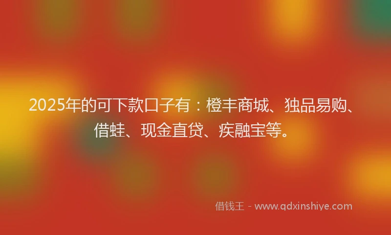 2025年的可下款口子有：橙丰商城、独品易购、借蛙、现金直贷、疾融宝等。