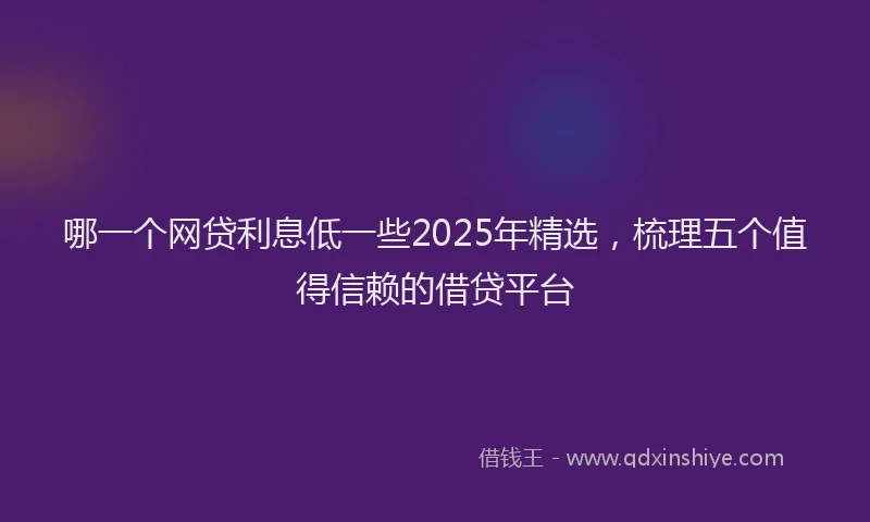 哪一个网贷利息低一些2025年精选，梳理五个值得信赖的借贷平台