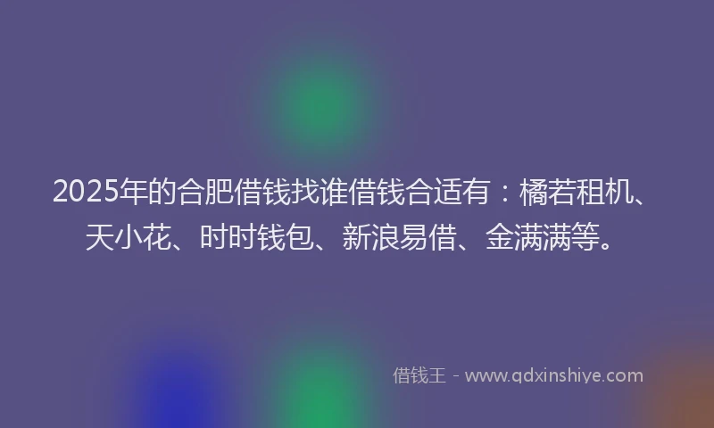 2025年的合肥借钱找谁借钱合适有：橘若租机、天小花、时时钱包、新浪易借、金满满等。