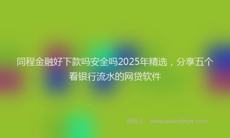 同程金融好下款吗安全吗2025年精选，分享五个看银行流水的网贷软件