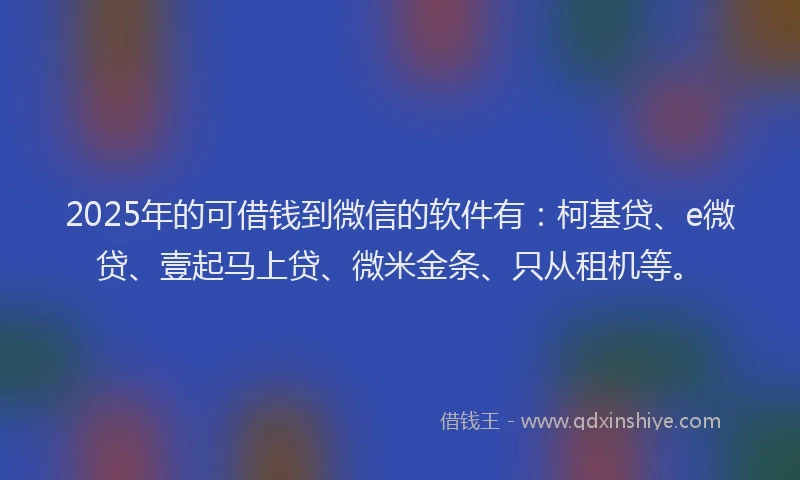 2025年的可借钱到微信的软件有：柯基贷、e微贷、壹起马上贷、微米金条、只从租机等。