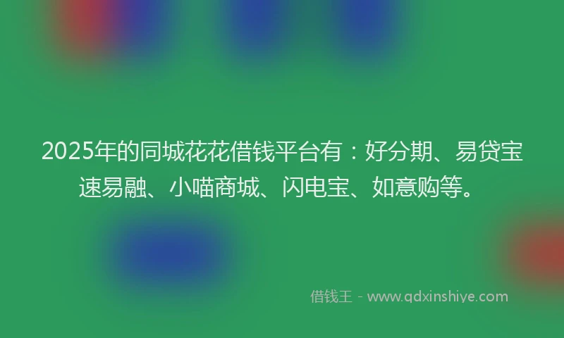 2025年的同城花花借钱平台有：好分期、易贷宝速易融、小喵商城、闪电宝、如意购等。