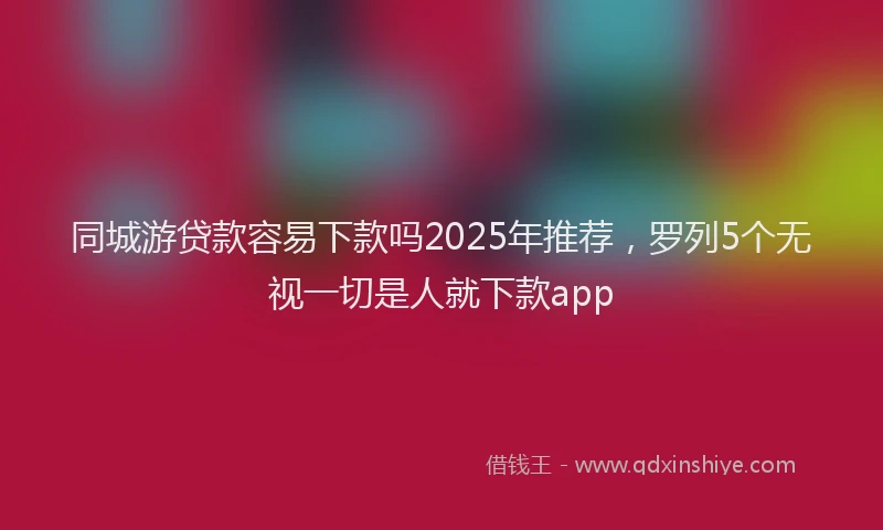 同城游贷款容易下款吗2025年推荐，罗列5个无视一切是人就下款app